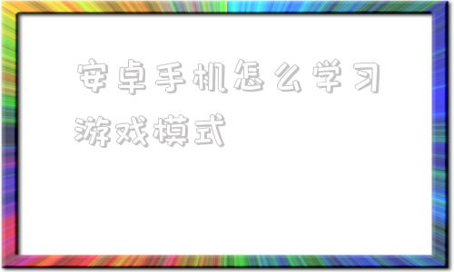 安卓手机怎么学习游戏模式的简单介绍