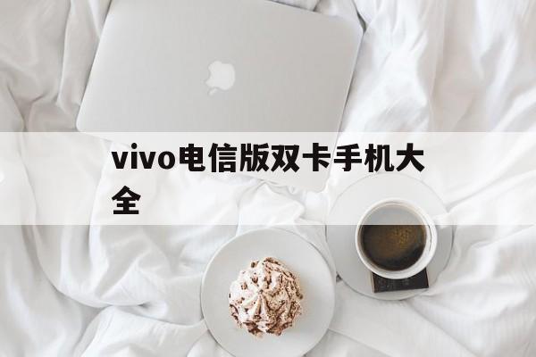 vivo电信版双卡手机大全(vivo电信版双卡手机大全下载)-第3张图片-QuickQ官网